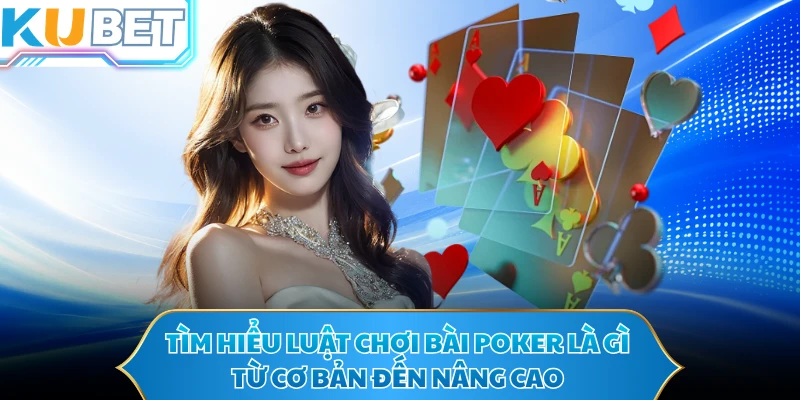 Tìm hiểu luật chơi bài poker là gì từ cơ bản đến nâng cao 